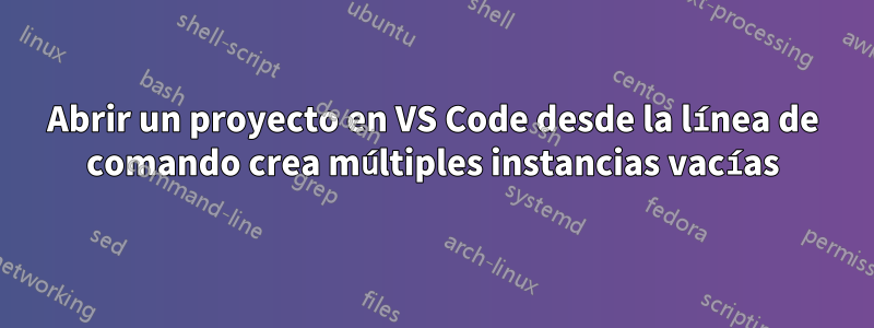 Abrir un proyecto en VS Code desde la línea de comando crea múltiples instancias vacías