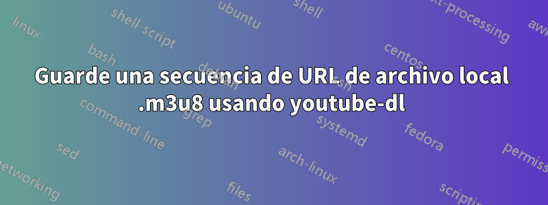 Guarde una secuencia de URL de archivo local .m3u8 usando youtube-dl