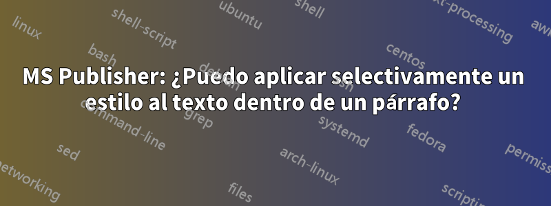 MS Publisher: ¿Puedo aplicar selectivamente un estilo al texto dentro de un párrafo?