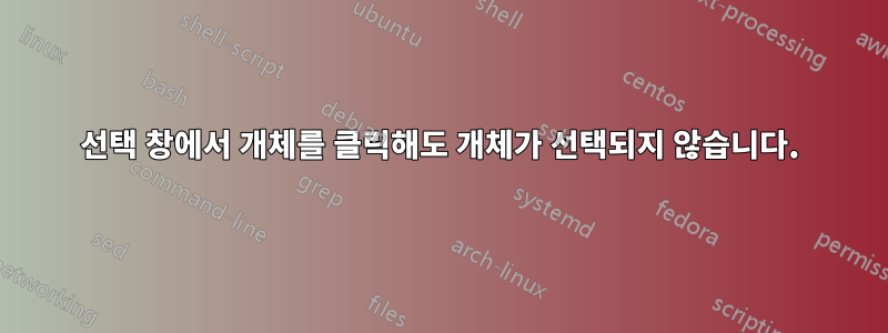 선택 창에서 개체를 클릭해도 개체가 선택되지 않습니다.