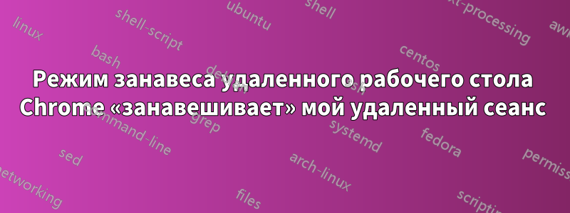 Режим занавеса удаленного рабочего стола Chrome «занавешивает» мой удаленный сеанс