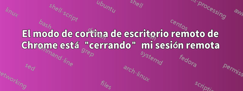 El modo de cortina de escritorio remoto de Chrome está "cerrando" mi sesión remota