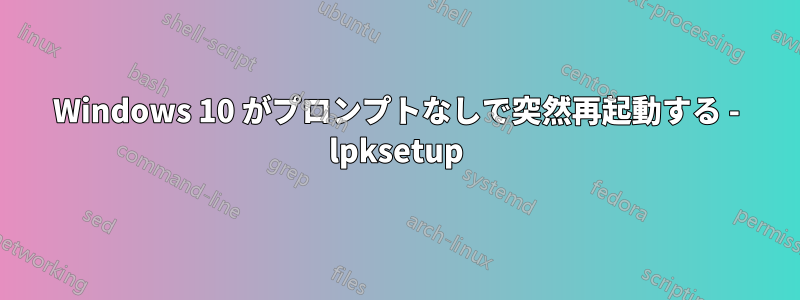 Windows 10 がプロンプトなしで突然再起動する - lpksetup