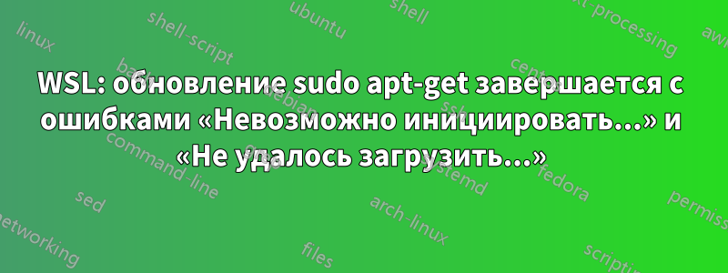 WSL: обновление sudo apt-get завершается с ошибками «Невозможно инициировать...» и «Не удалось загрузить...»