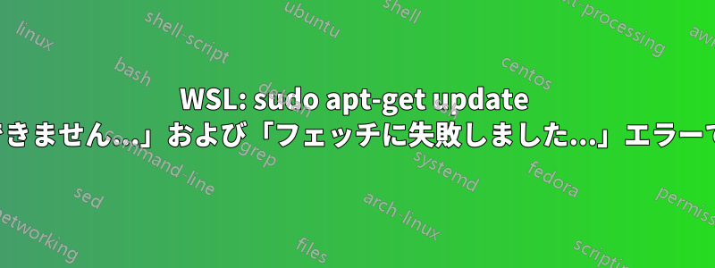 WSL: sudo apt-get update が「開始できません...」および「フェッチに失敗しました...」エラーで失敗する