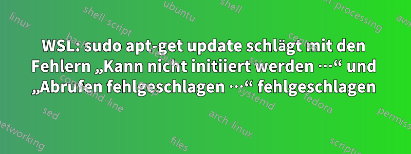 WSL: sudo apt-get update schlägt mit den Fehlern „Kann nicht initiiert werden …“ und „Abrufen fehlgeschlagen …“ fehlgeschlagen