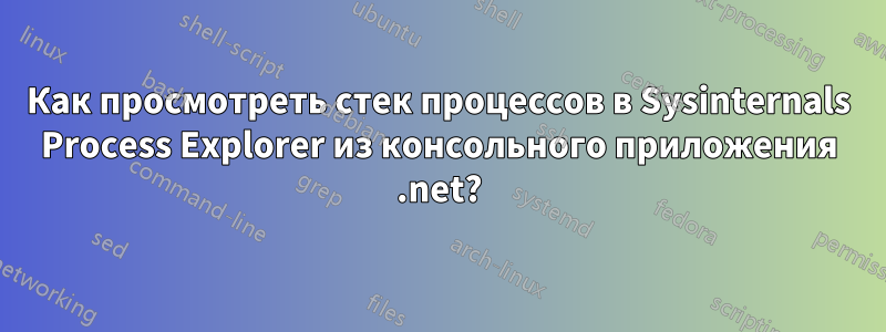 Как просмотреть стек процессов в Sysinternals Process Explorer из консольного приложения .net?