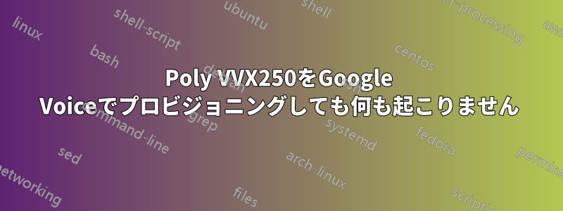 Poly VVX250をGoogle Voiceでプロビジョニングしても何も起こりません