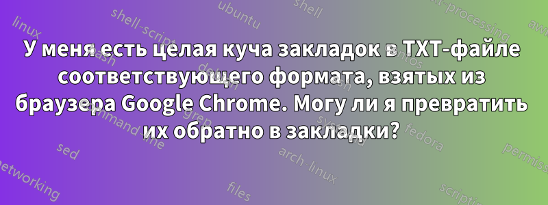 У меня есть целая куча закладок в TXT-файле соответствующего формата, взятых из браузера Google Chrome. Могу ли я превратить их обратно в закладки?