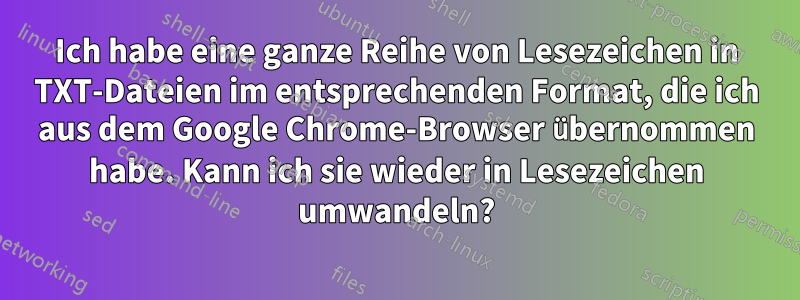 Ich habe eine ganze Reihe von Lesezeichen in TXT-Dateien im entsprechenden Format, die ich aus dem Google Chrome-Browser übernommen habe. Kann ich sie wieder in Lesezeichen umwandeln?