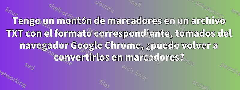 Tengo un montón de marcadores en un archivo TXT con el formato correspondiente, tomados del navegador Google Chrome, ¿puedo volver a convertirlos en marcadores?