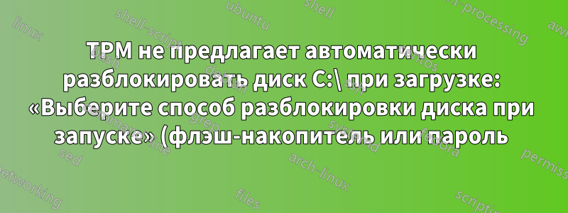 TPM не предлагает автоматически разблокировать диск C:\ при загрузке: «Выберите способ разблокировки диска при запуске» (флэш-накопитель или пароль)