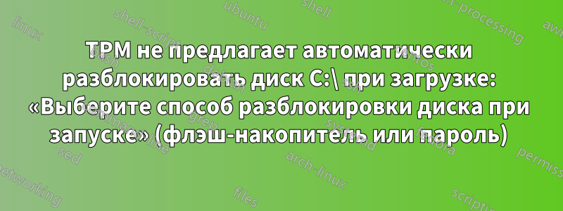 TPM не предлагает автоматически разблокировать диск C:\ при загрузке: «Выберите способ разблокировки диска при запуске» (флэш-накопитель или пароль)