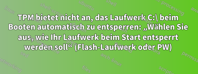 TPM bietet nicht an, das Laufwerk C:\ beim Booten automatisch zu entsperren: „Wählen Sie aus, wie Ihr Laufwerk beim Start entsperrt werden soll“ (Flash-Laufwerk oder PW)