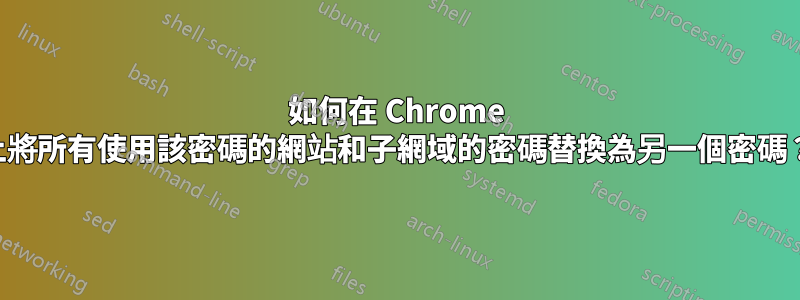 如何在 Chrome 上將所有使用該密碼的網站和子網域的密碼替換為另一個密碼？