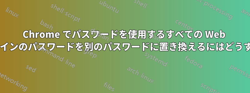 Chrome でパスワードを使用するすべての Web サイトとサブドメインのパスワードを別のパスワードに置き換えるにはどうすればよいですか?