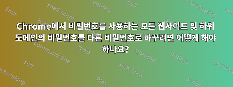 Chrome에서 비밀번호를 사용하는 모든 웹사이트 및 하위 도메인의 비밀번호를 다른 비밀번호로 바꾸려면 어떻게 해야 하나요?