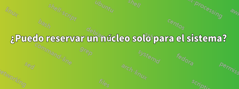 ¿Puedo reservar un núcleo solo para el sistema?