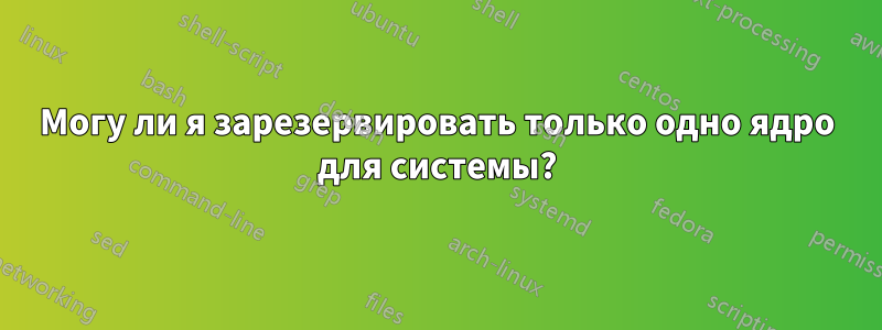 Могу ли я зарезервировать только одно ядро ​​для системы?