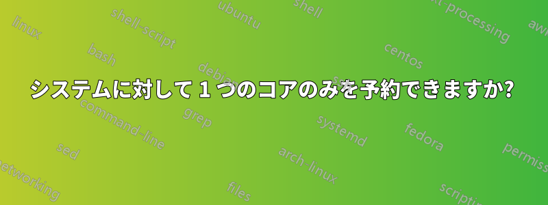 システムに対して 1 つのコアのみを予約できますか?