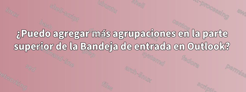 ¿Puedo agregar más agrupaciones en la parte superior de la Bandeja de entrada en Outlook?