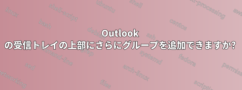 Outlook の受信トレイの上部にさらにグループを追加できますか?