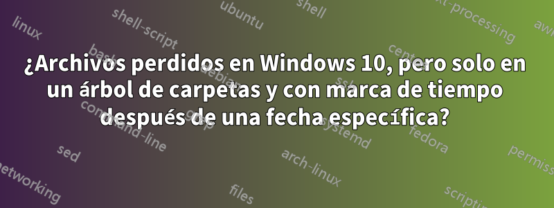 ¿Archivos perdidos en Windows 10, pero solo en un árbol de carpetas y con marca de tiempo después de una fecha específica?