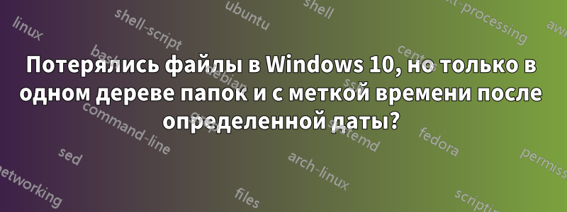 Потерялись файлы в Windows 10, но только в одном дереве папок и с меткой времени после определенной даты?