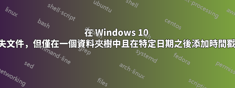 在 Windows 10 中遺失文件，但僅在一個資料夾樹中且在特定日期之後添加時間戳記？