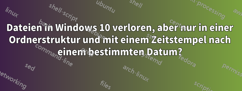 Dateien in Windows 10 verloren, aber nur in einer Ordnerstruktur und mit einem Zeitstempel nach einem bestimmten Datum?