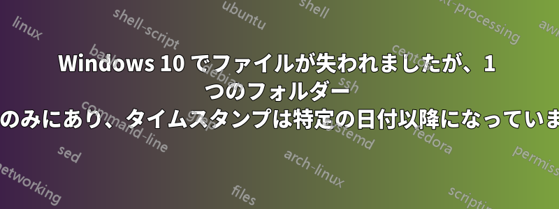 Windows 10 でファイルが失われましたが、1 つのフォルダー ツリーのみにあり、タイムスタンプは特定の日付以降になっていますか?