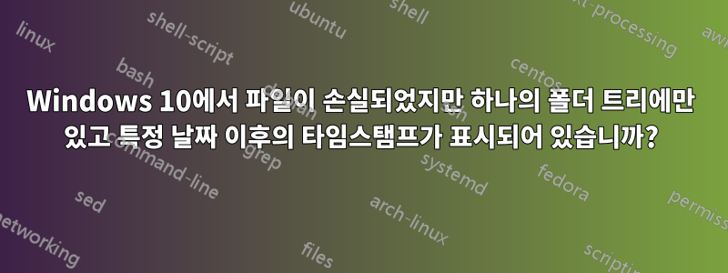 Windows 10에서 파일이 손실되었지만 하나의 폴더 트리에만 있고 특정 날짜 이후의 타임스탬프가 표시되어 있습니까?