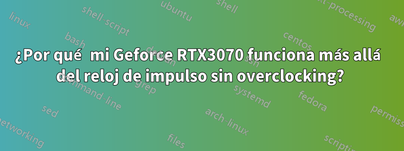 ¿Por qué mi Geforce RTX3070 funciona más allá del reloj de impulso sin overclocking?