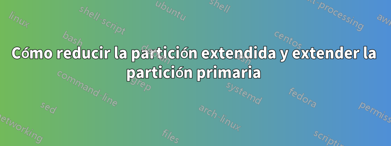 Cómo reducir la partición extendida y extender la partición primaria