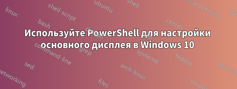 Используйте PowerShell для настройки основного дисплея в Windows 10