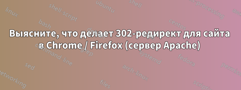 Выясните, что делает 302-редирект для сайта в Chrome / Firefox (сервер Apache)