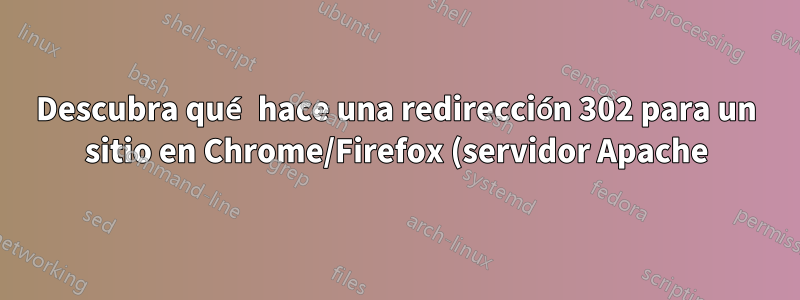 Descubra qué hace una redirección 302 para un sitio en Chrome/Firefox (servidor Apache)