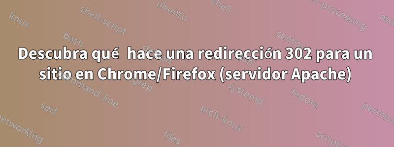 Descubra qué hace una redirección 302 para un sitio en Chrome/Firefox (servidor Apache)