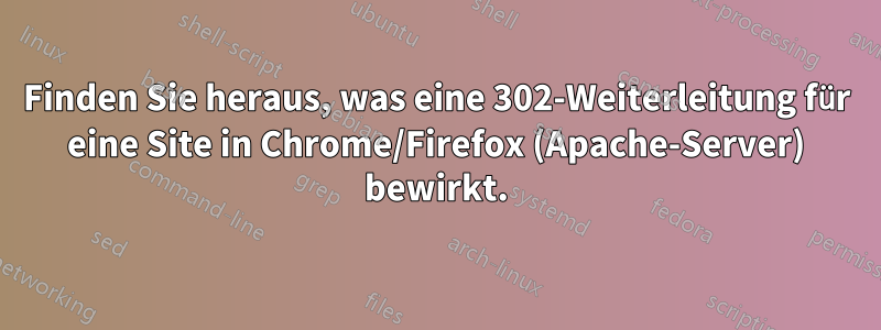 Finden Sie heraus, was eine 302-Weiterleitung für eine Site in Chrome/Firefox (Apache-Server) bewirkt.