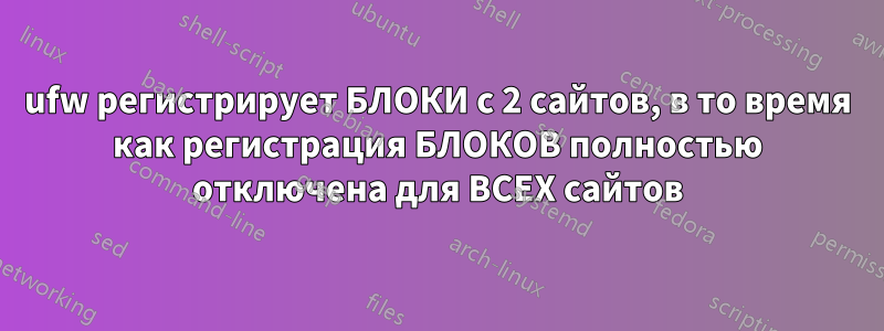 ufw регистрирует БЛОКИ с 2 сайтов, в то время как регистрация БЛОКОВ полностью отключена для ВСЕХ сайтов