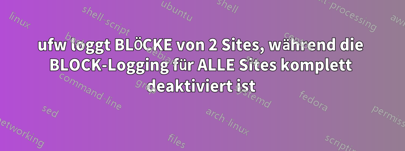 ufw loggt BLÖCKE von 2 Sites, während die BLOCK-Logging für ALLE Sites komplett deaktiviert ist