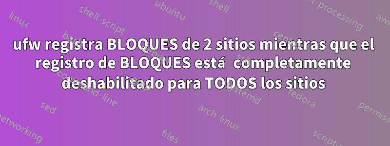 ufw registra BLOQUES de 2 sitios mientras que el registro de BLOQUES está completamente deshabilitado para TODOS los sitios