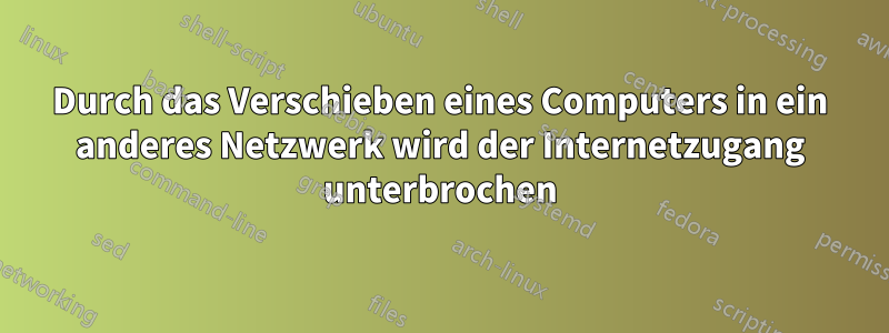 Durch das Verschieben eines Computers in ein anderes Netzwerk wird der Internetzugang unterbrochen