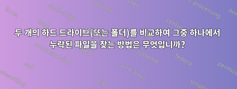 두 개의 하드 드라이브(또는 폴더)를 비교하여 그중 하나에서 누락된 파일을 찾는 방법은 무엇입니까?