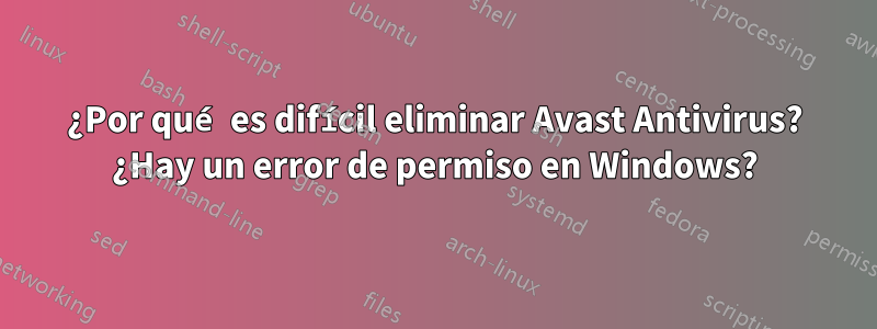 ¿Por qué es difícil eliminar Avast Antivirus? ¿Hay un error de permiso en Windows?