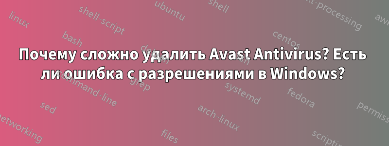 Почему сложно удалить Avast Antivirus? Есть ли ошибка с разрешениями в Windows?