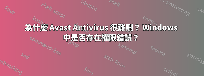 為什麼 Avast Antivirus 很難刪？ Windows 中是否存在權限錯誤？