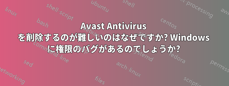 Avast Antivirus を削除するのが難しいのはなぜですか? Windows に権限のバグがあるのでしょうか?