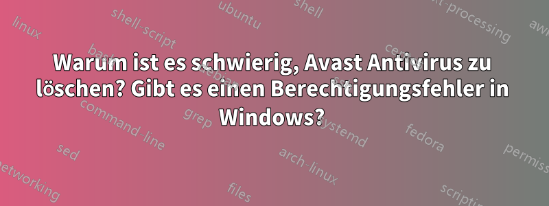 Warum ist es schwierig, Avast Antivirus zu löschen? Gibt es einen Berechtigungsfehler in Windows?