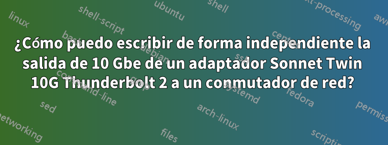 ¿Cómo puedo escribir de forma independiente la salida de 10 Gbe de un adaptador Sonnet Twin 10G Thunderbolt 2 a un conmutador de red?